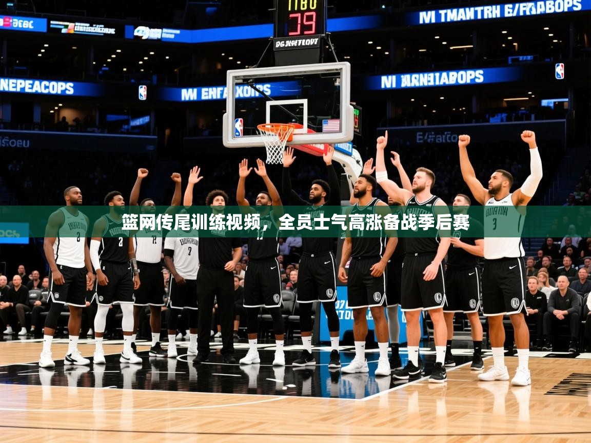 2025开云体育入口平台篮网传尾训练视频,全员士气高涨备战季后赛 第2张