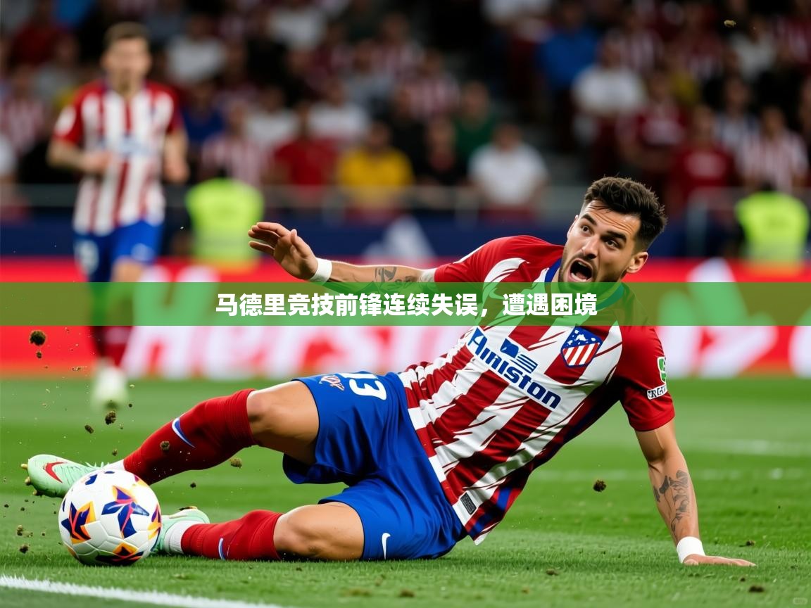 2025开云体育在线马德里竞技前锋连续失误，遭遇困境