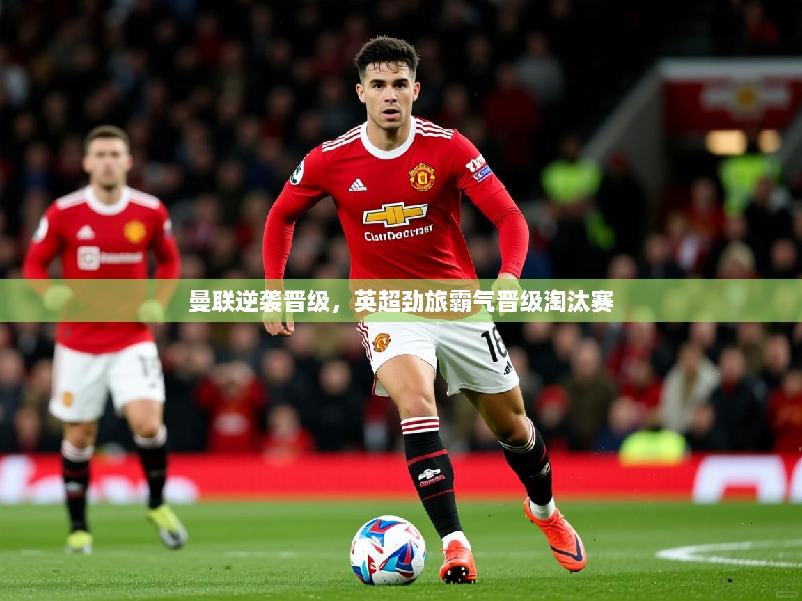 2025开云体育app在线曼联逆袭晋级，英超劲旅霸气晋级淘汰赛