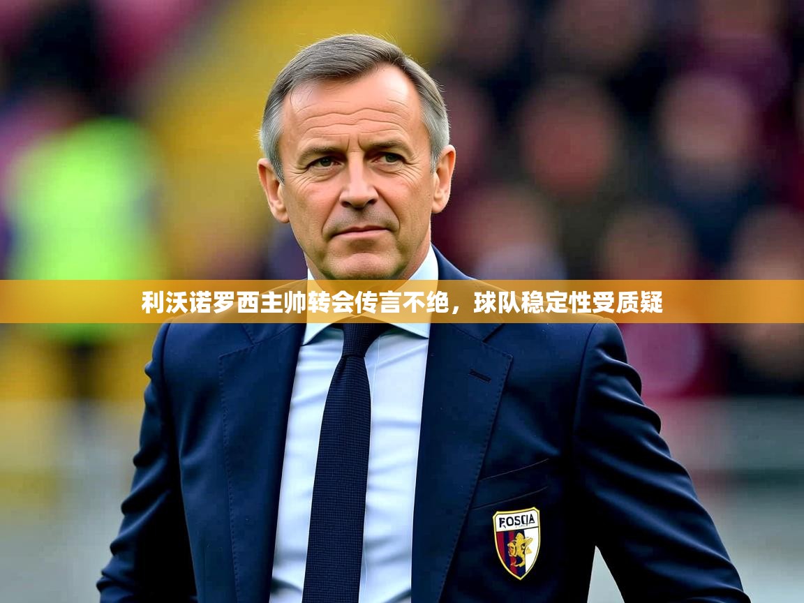 2025开云体育在线网址利沃诺罗西主帅转会传言不绝，球队稳定性受质疑