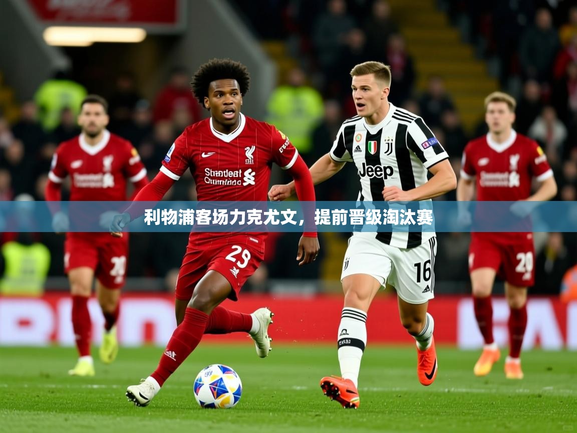 2025开云体育注册利物浦客场力克尤文，提前晋级淘汰赛
