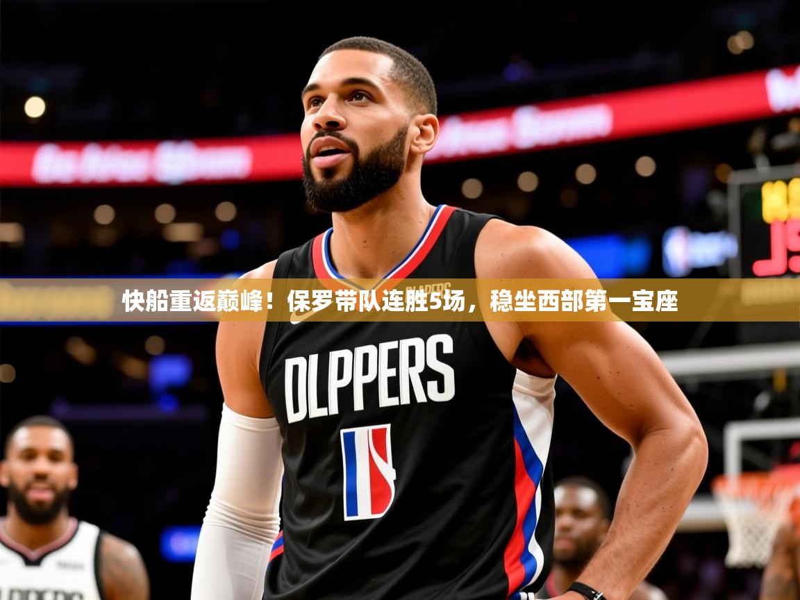2025开云体育在线网址快船重返巅峰！保罗带队连胜5场，稳坐西部第一宝座