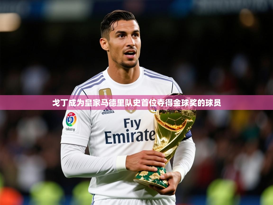 2025开云体育注册下载戈丁成为皇家马德里队史首位夺得金球奖的球员