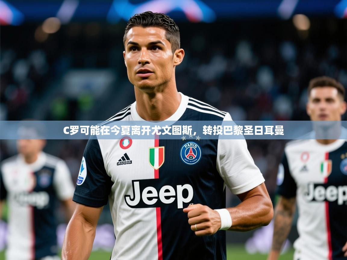 2025开云体育app安装C罗可能在今夏离开尤文图斯,转投巴黎圣日耳曼 第1张