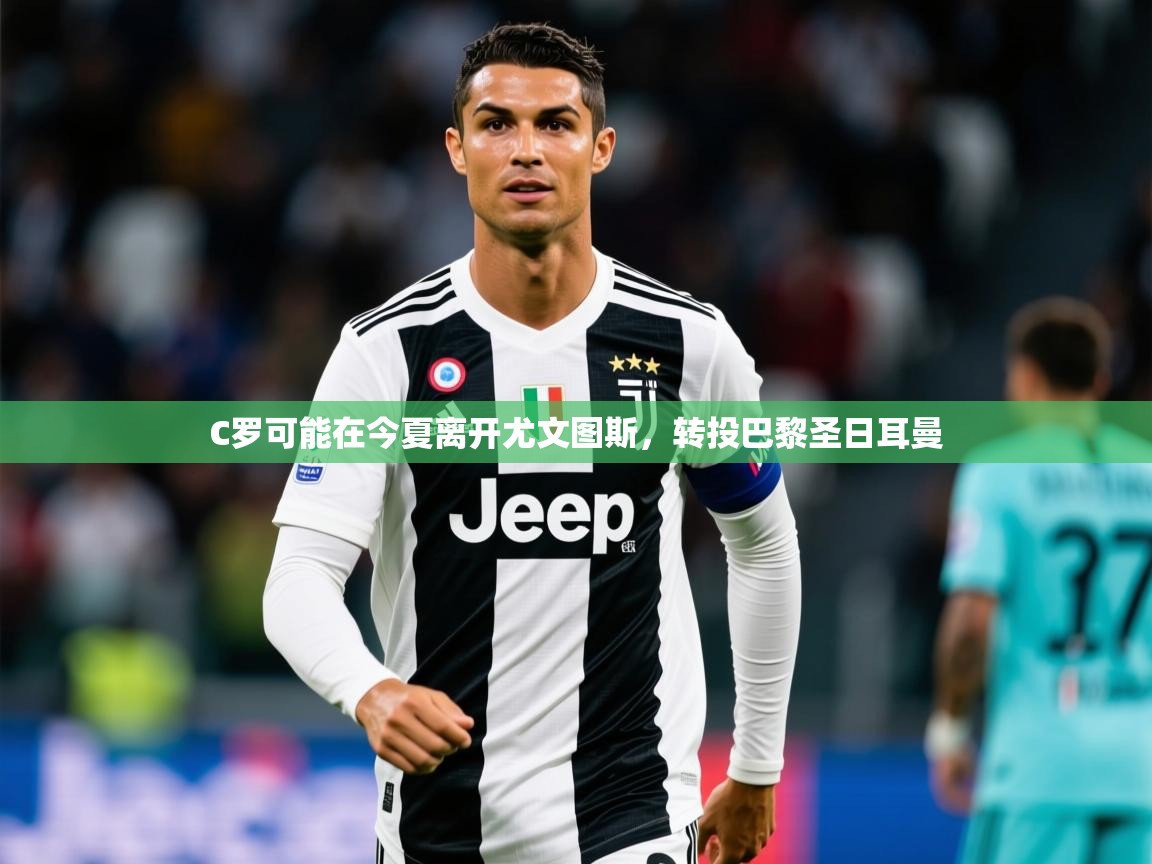 2025开云体育app安装C罗可能在今夏离开尤文图斯,转投巴黎圣日耳曼 第3张