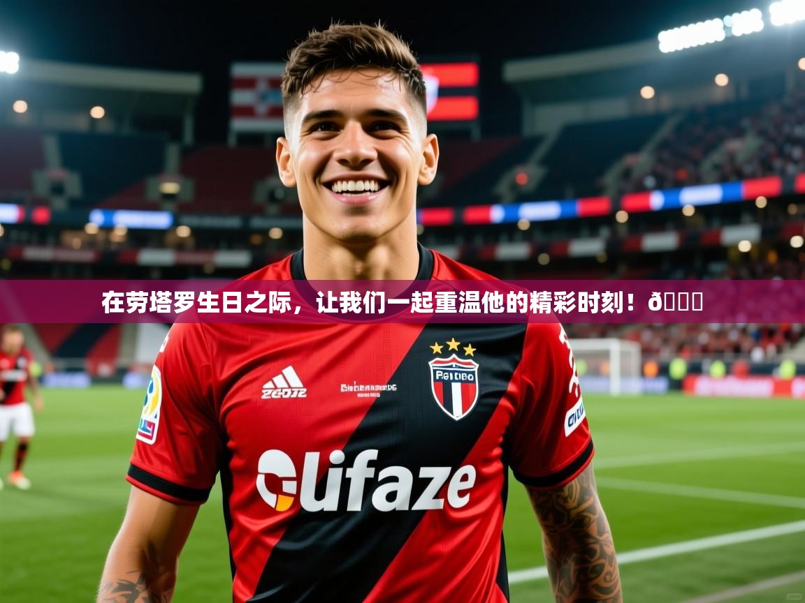 2025云开体育app网页版入口在劳塔罗生日之际，让我们一起重温他的精彩时刻！🎉  第2张