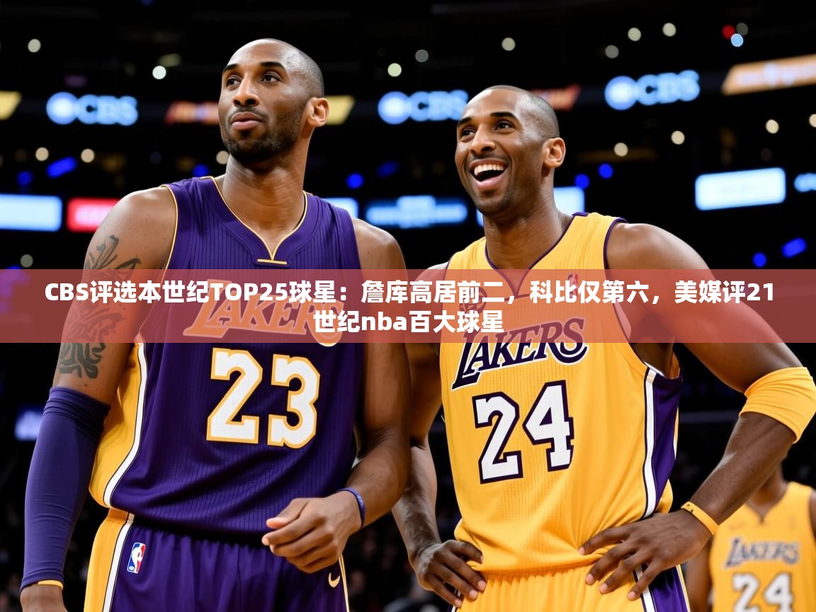 2025云开体育官方网站登录CBS评选本世纪TOP25球星:詹库高居前二,科比仅第六,美媒评21世纪nba百大球星 第1张
