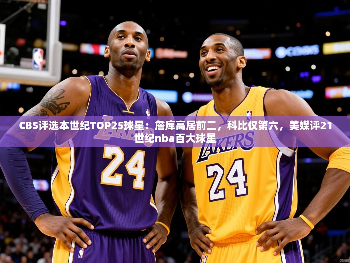2025云开体育官方网站登录CBS评选本世纪TOP25球星:詹库高居前二,科比仅第六,美媒评21世纪nba百大球星 第2张