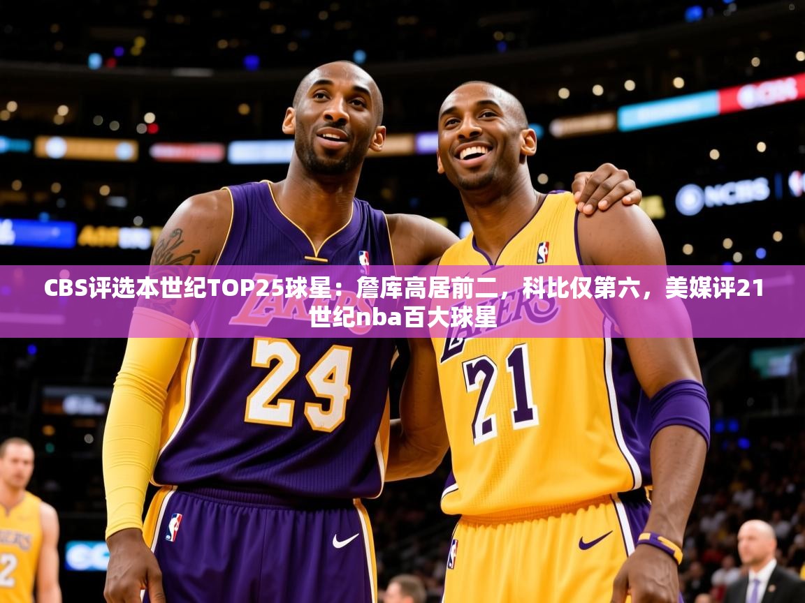 2025云开体育官方网站登录CBS评选本世纪TOP25球星:詹库高居前二,科比仅第六,美媒评21世纪nba百大球星 第4张