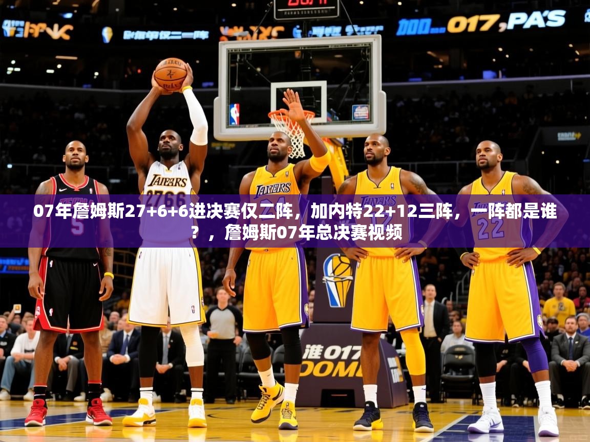 2025kaiyun体育入口07年詹姆斯27+6+6进决赛仅二阵，加内特22+12三阵，一阵都是谁？，詹姆斯07年总决赛视频  第3张