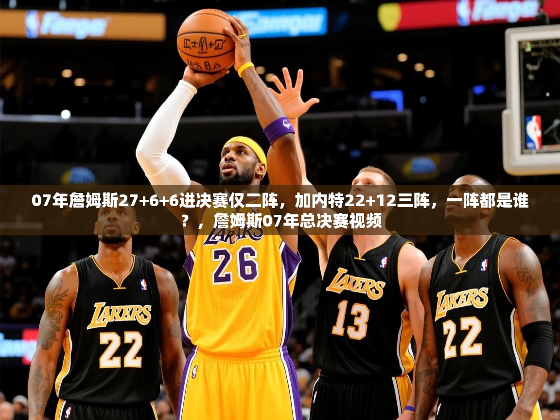 2025kaiyun体育入口07年詹姆斯27+6+6进决赛仅二阵，加内特22+12三阵，一阵都是谁？，詹姆斯07年总决赛视频  第4张
